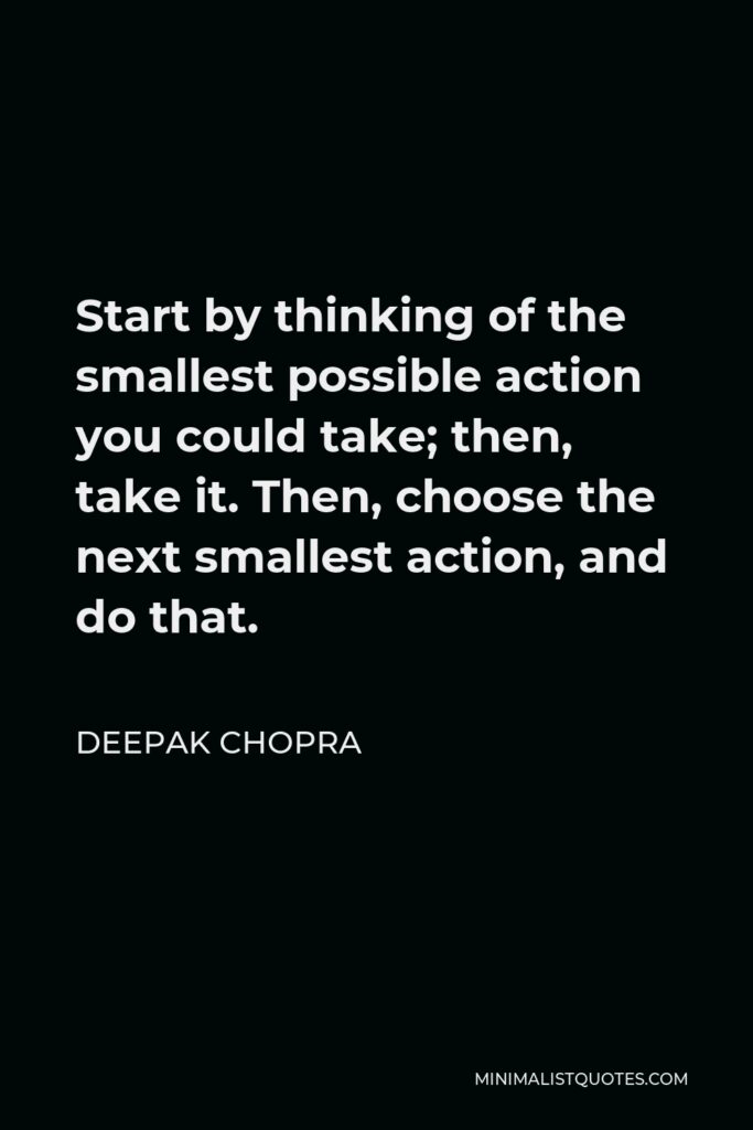 Deepak Chopra Quote - Start by thinking of the smallest possible action you could take; then, take it. Then, choose the next smallest action, and do that.