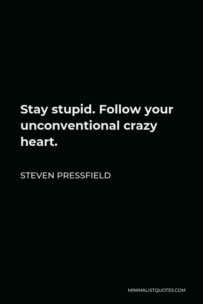 Steven Pressfield Quote - Stay stupid. Follow your unconventional crazy heart.