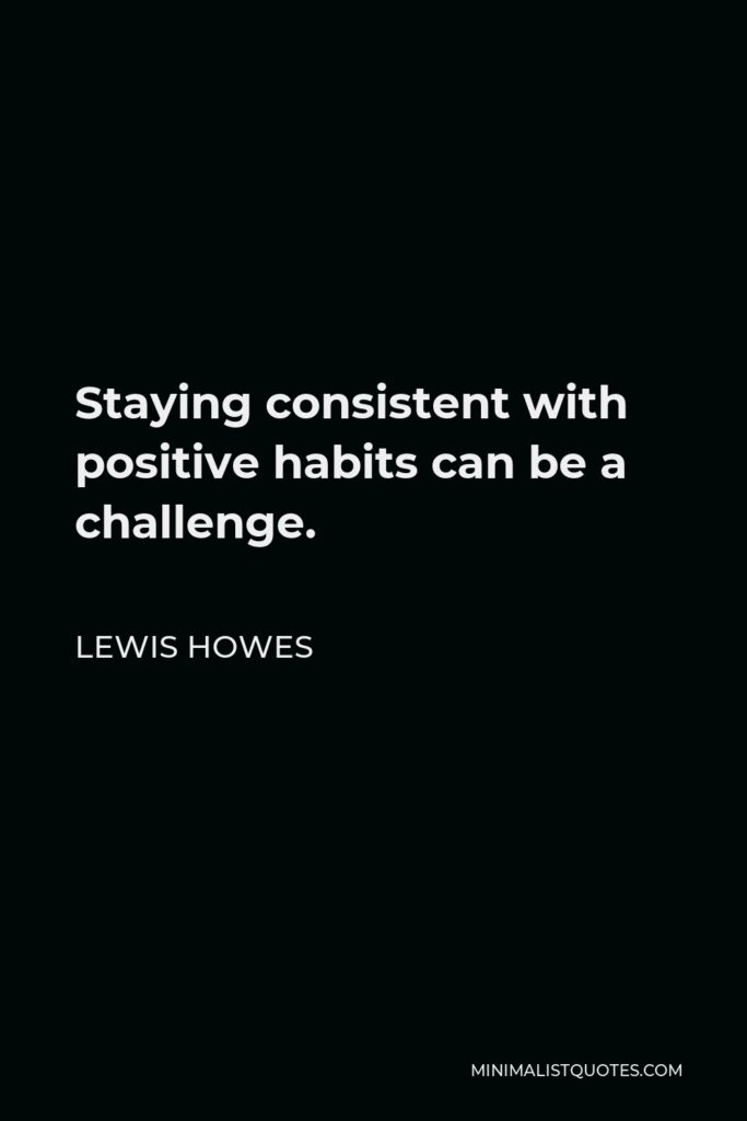 Lewis Howes Quote - Staying consistent with positive habits can be a challenge.