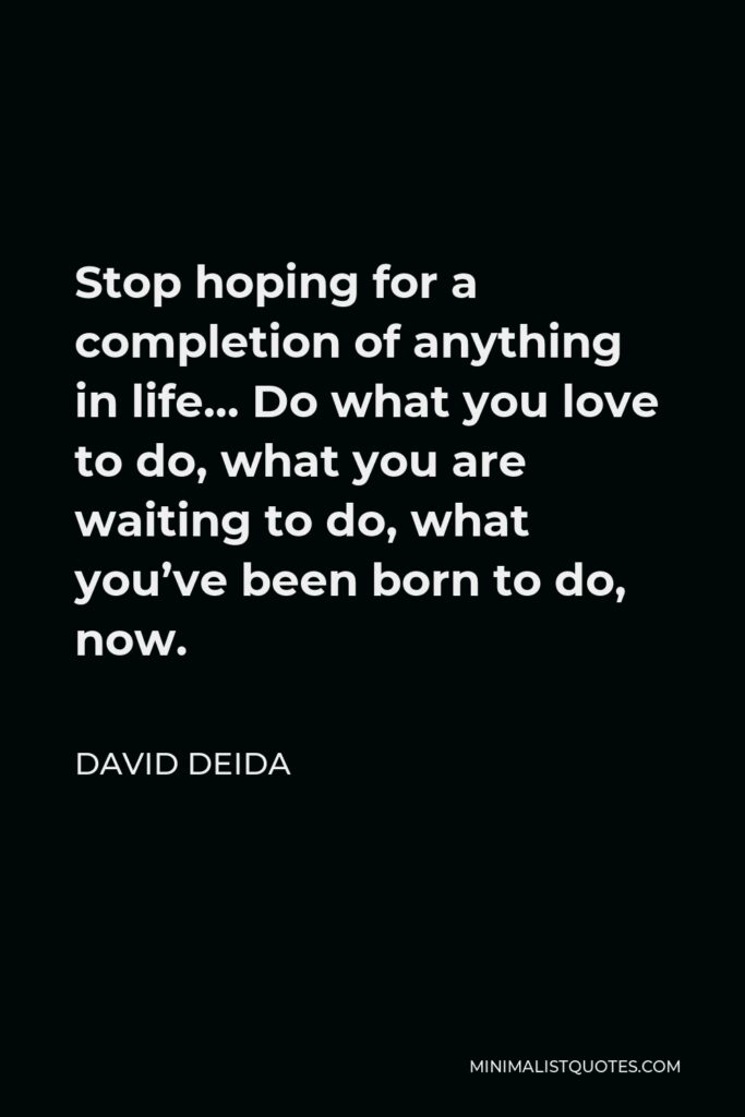 David Deida Quote - Stop hoping for a completion of anything in life… Do what you love to do, what you are waiting to do, what you’ve been born to do, now.
