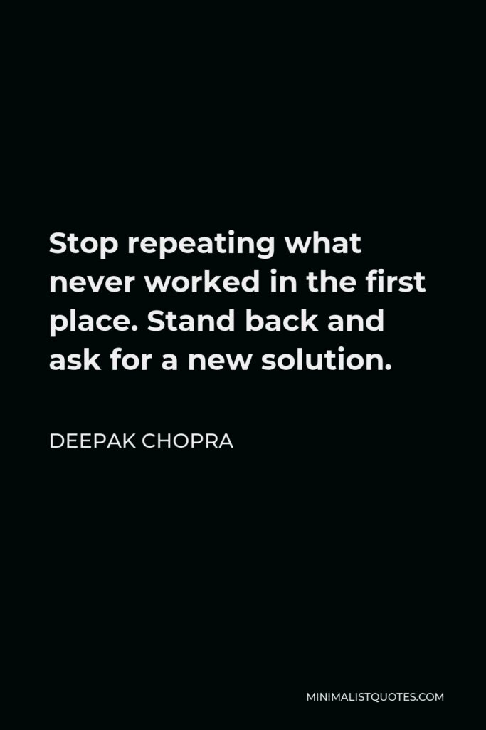 Deepak Chopra Quote - Stop repeating what never worked in the first place. Stand back and ask for a new solution.