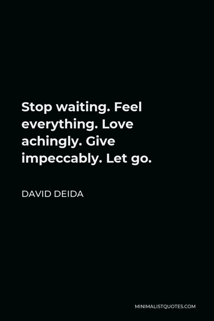 David Deida Quote - Stop waiting. Feel everything. Love achingly. Give impeccably. Let go.