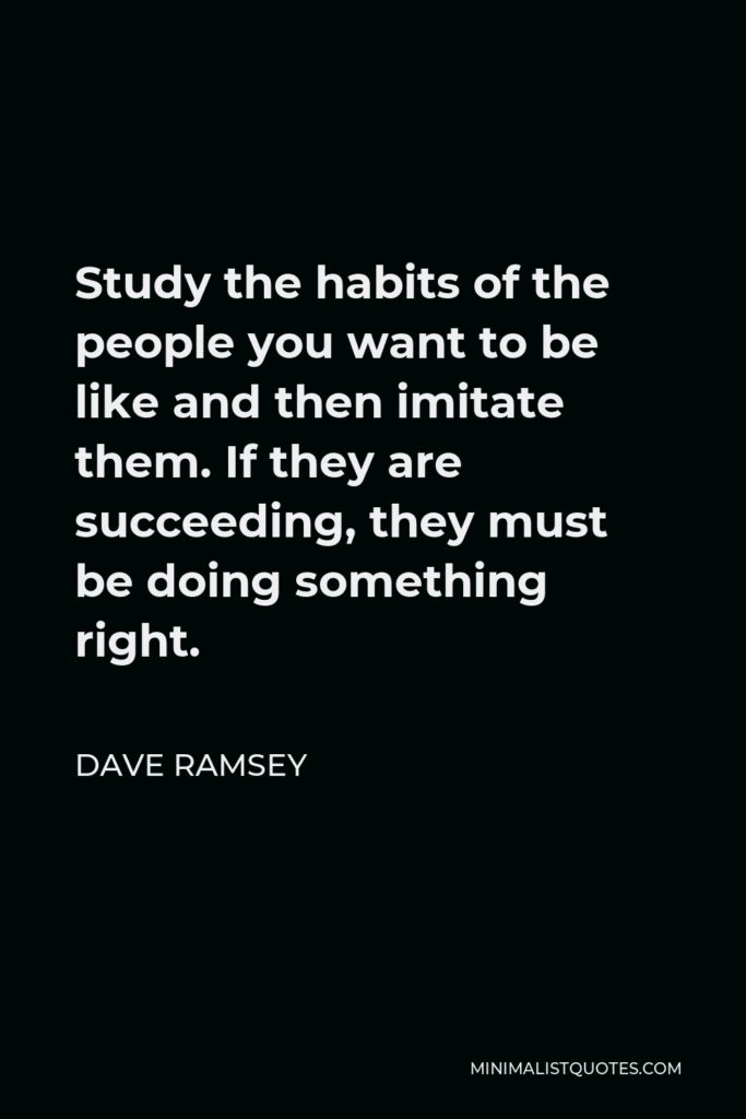 Dave Ramsey Quote - Study the habits of the people you want to be like and then imitate them. If they are succeeding, they must be doing something right.