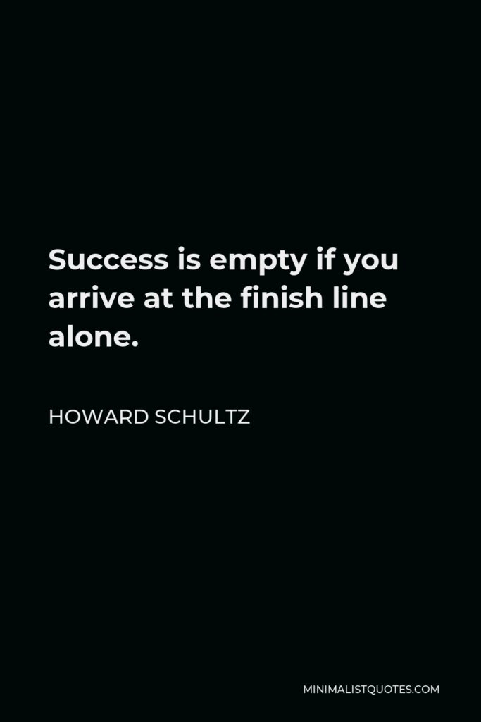 Howard Schultz Quote - Success is empty if you arrive at the finish line alone.