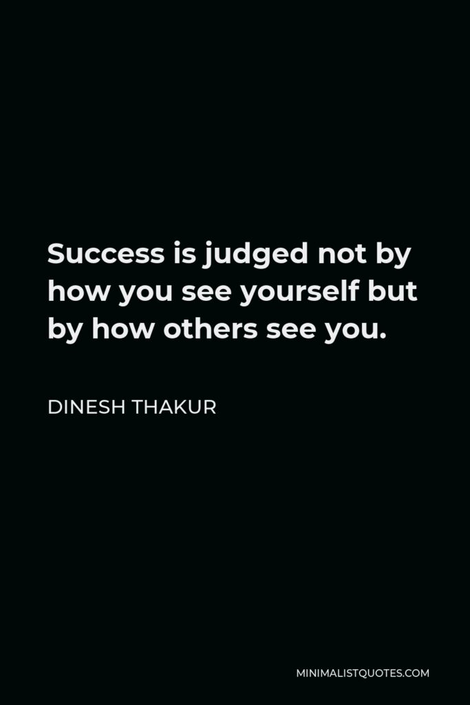 Dinesh Thakur Quote - Success is judged not by how you see yourself but by how others see you.