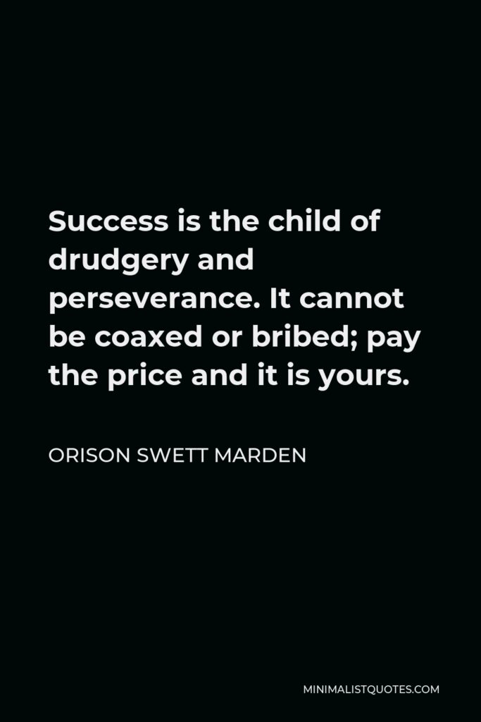 Orison Swett Marden Quote - Success is the child of drudgery and perseverance. It cannot be coaxed or bribed; pay the price and it is yours.