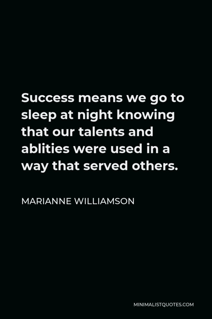 Marianne Williamson Quote - Success means we go to sleep at night knowing that our talents and ablities were used in a way that served others.