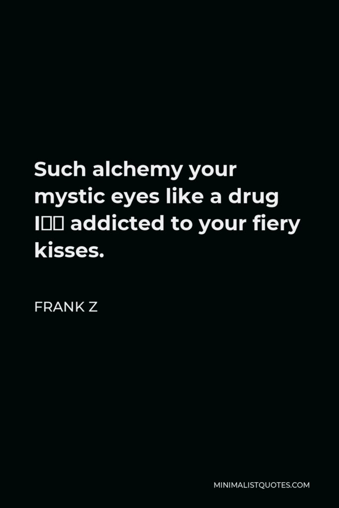 Frank Z Quote - Such alchemy your mystic eyes like a drug I’m addicted to your fiery kisses.