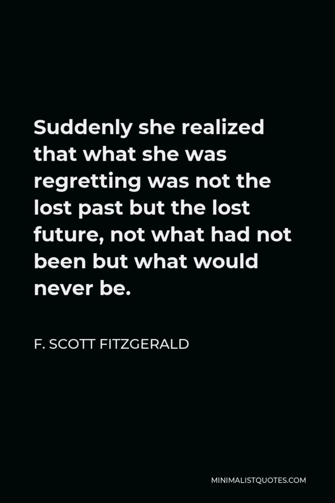 F. Scott Fitzgerald Quote - Suddenly she realized that what she was regretting was not the lost past but the lost future, not what had not been but what would never be.