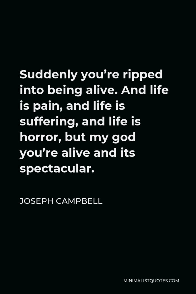Joseph Campbell Quote - Suddenly you’re ripped into being alive. And life is pain, and life is suffering, and life is horror, but my god you’re alive and its spectacular.