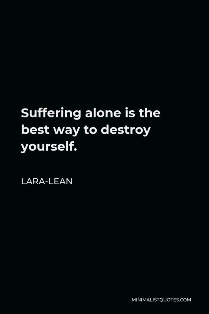 Lara-Lean Quote - Suffering alone is the best way to destroy yourself.