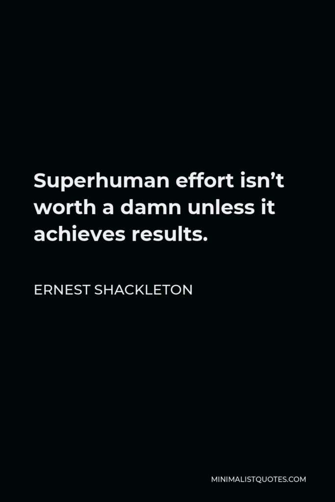 Ernest Shackleton Quote - Superhuman effort isn’t worth a damn unless it achieves results.