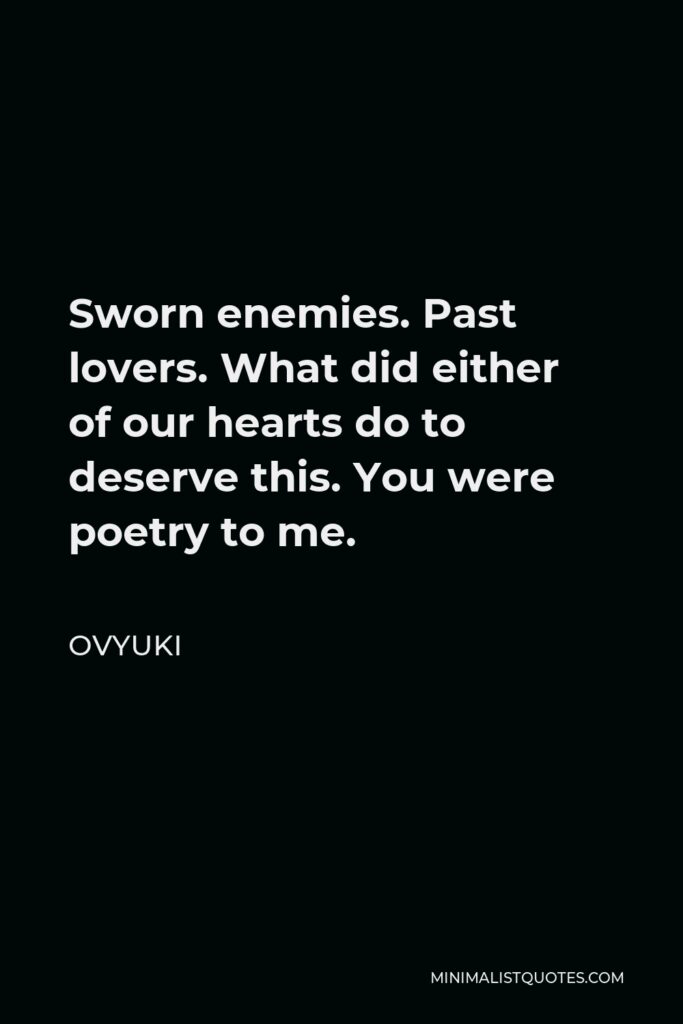 Ovyuki Quote - Sworn enemies. Past lovers. What did either of our hearts do to deserve this. You were poetry to me.