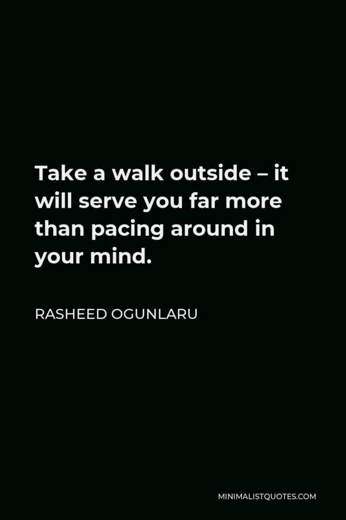 Rasheed Ogunlaru Quote - Take a walk outside – it will serve you far more than pacing around in your mind.