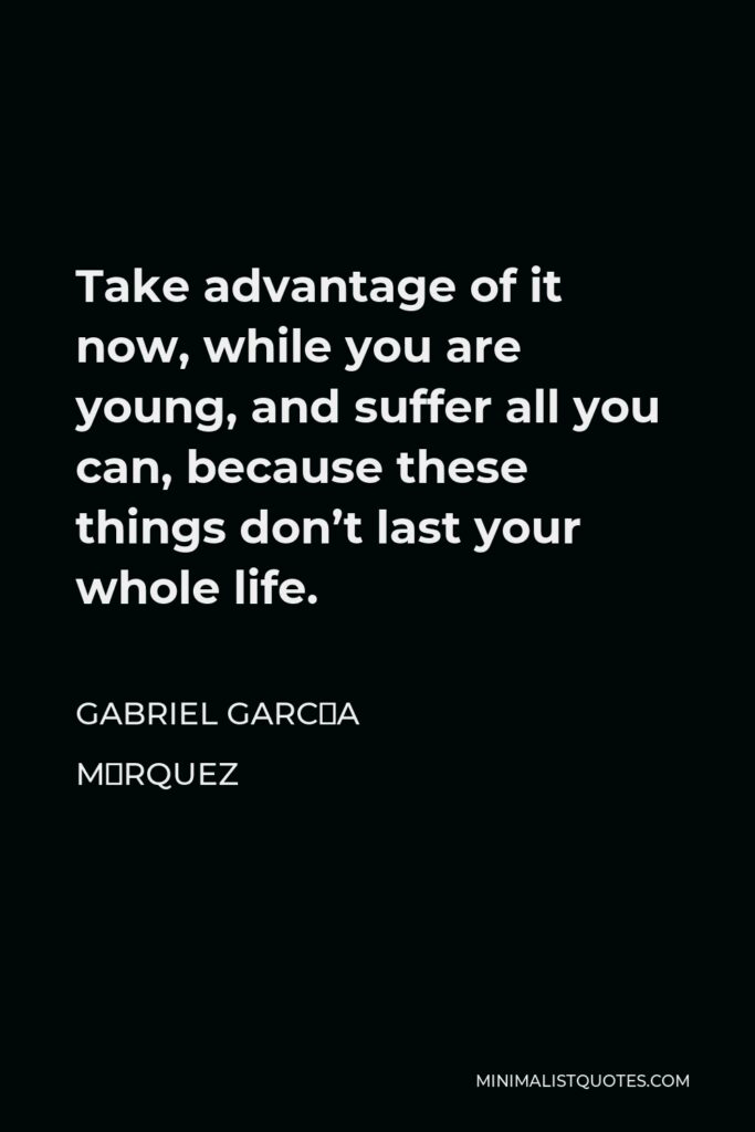 Gabriel García Márquez Quote - Take advantage of it now, while you are young, and suffer all you can, because these things don’t last your whole life.