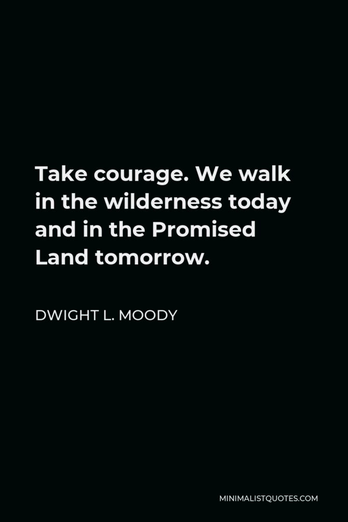 Dwight L. Moody Quote - Take courage. We walk in the wilderness today and in the Promised Land tomorrow.