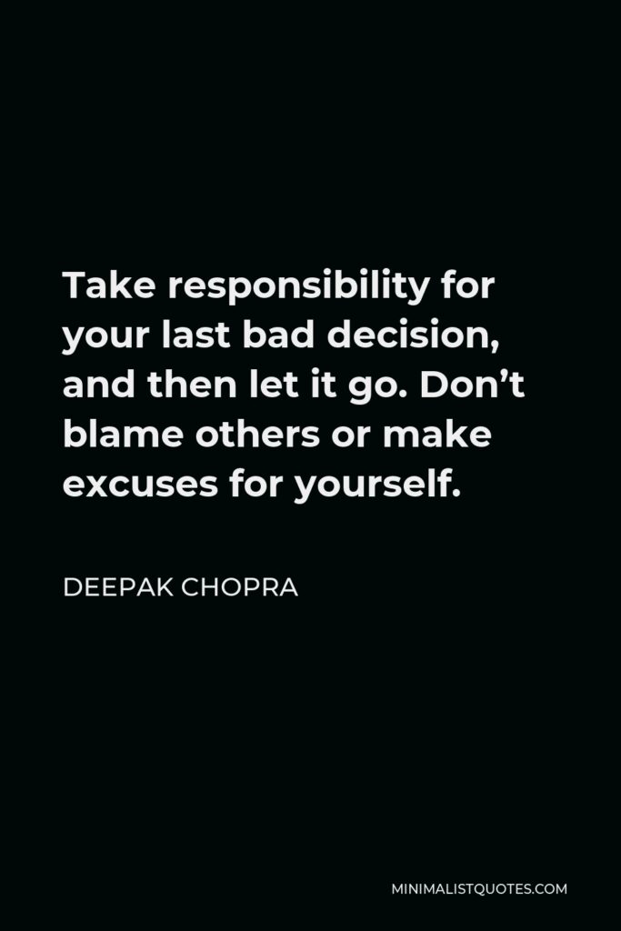 Deepak Chopra Quote - Take responsibility for your last bad decision, and then let it go. Don’t blame others or make excuses for yourself.