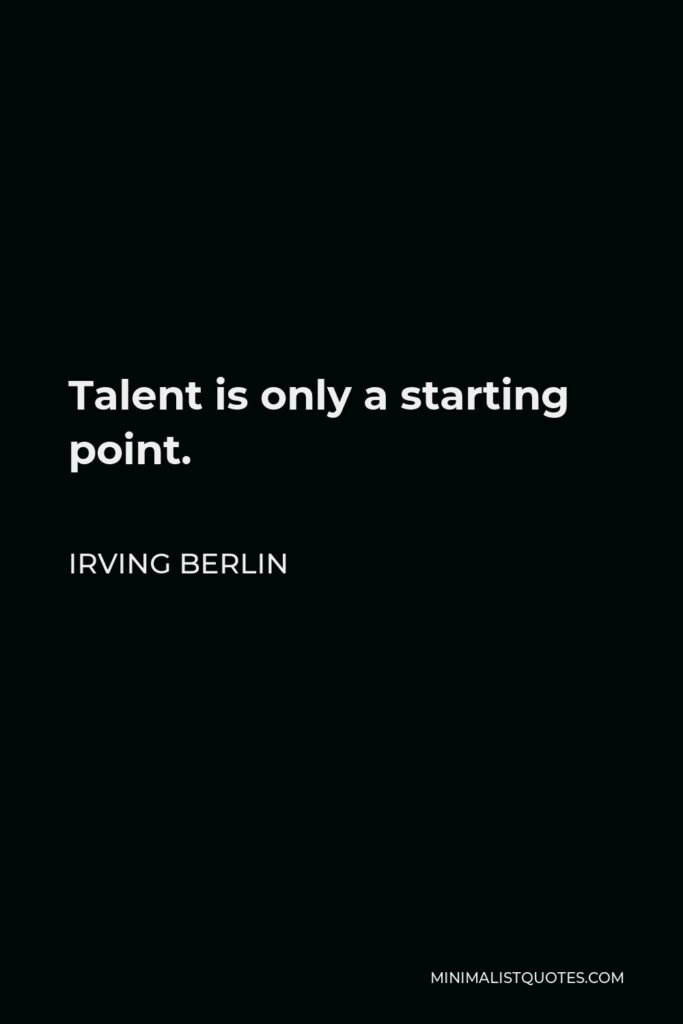 Irving Berlin Quote - Talent is only a starting point.