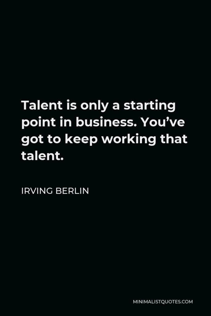 Irving Berlin Quote - Talent is only a starting point in business. You’ve got to keep working that talent.