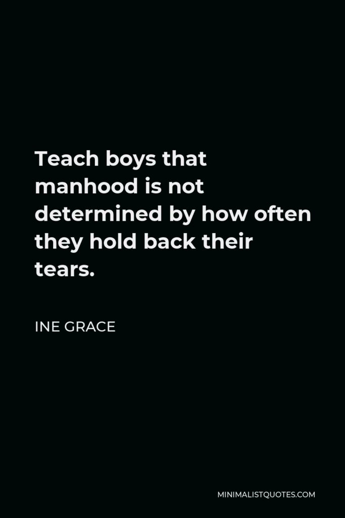 Ine Grace Quote - Teach boys that manhood is not determined by how often they hold back their tears.