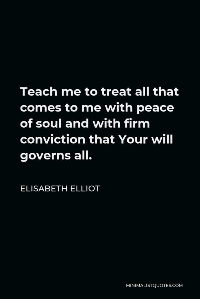 Elisabeth Elliot Quote - Teach me to treat all that comes to me with peace of soul and with firm conviction that Your will governs all.