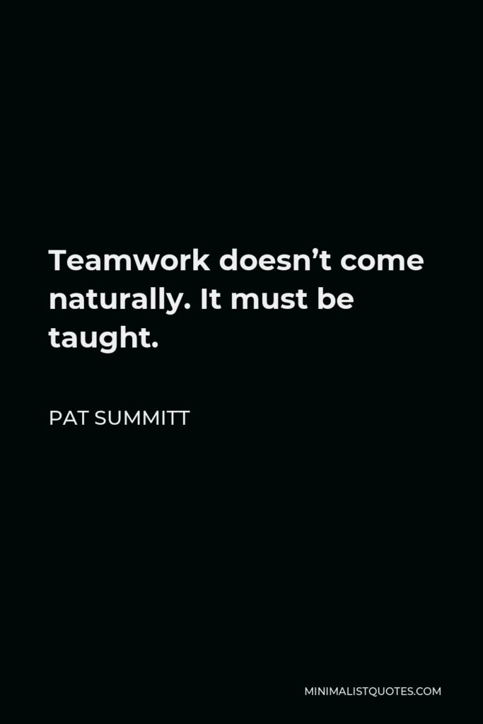 Pat Summitt Quote - Teamwork doesn’t come naturally. It must be taught.