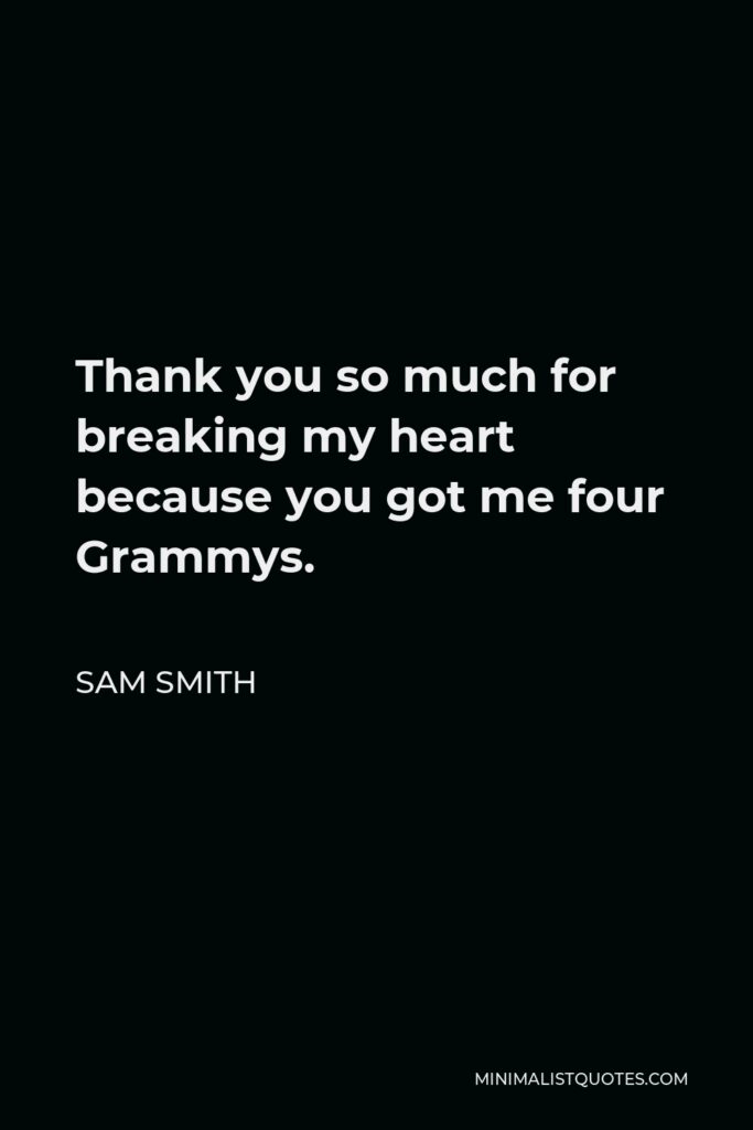 Sam Smith Quote - Thank you so much for breaking my heart because you got me four Grammys.
