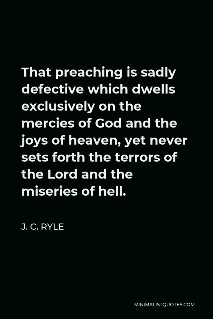 J. C. Ryle Quote - That preaching is sadly defective which dwells exclusively on the mercies of God and the joys of heaven, yet never sets forth the terrors of the Lord and the miseries of hell.