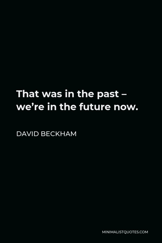 David Beckham Quote - That was in the past – we’re in the future now.
