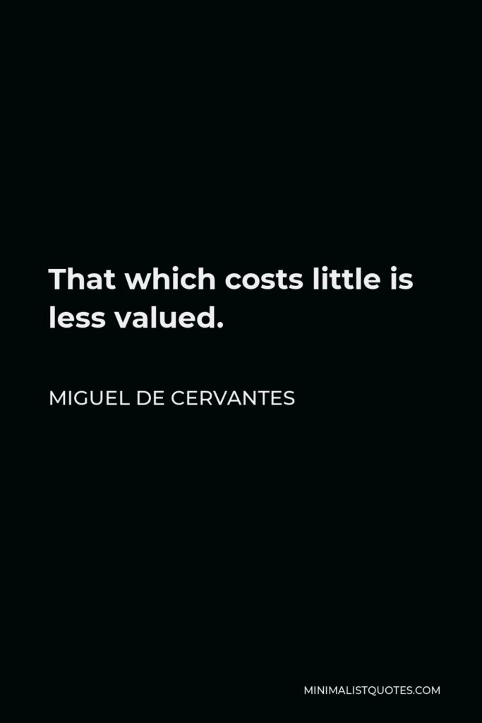 Miguel de Cervantes Quote - That which costs little is less valued.