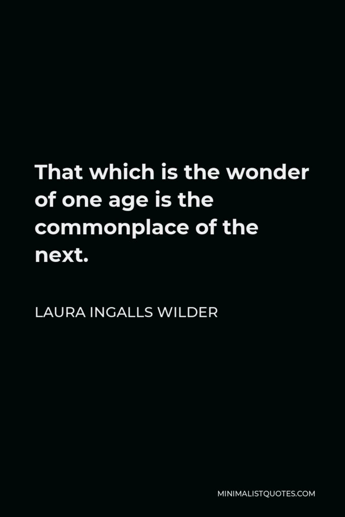 Laura Ingalls Wilder Quote - That which is the wonder of one age is the commonplace of the next.
