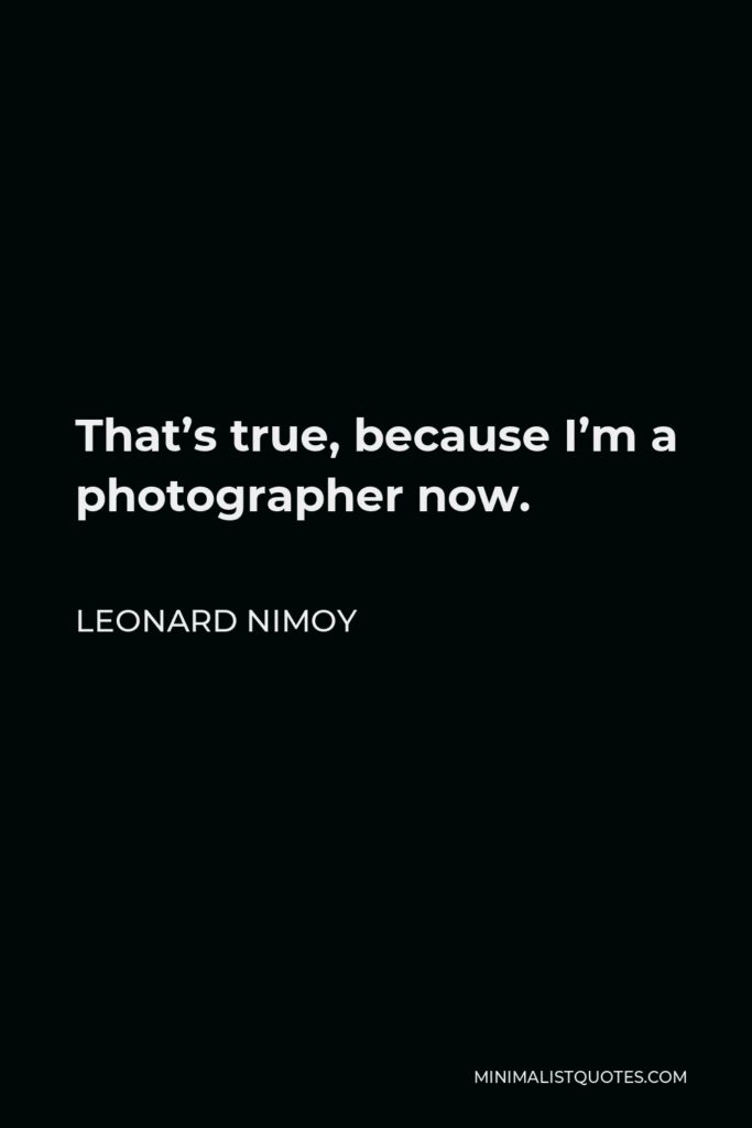 Leonard Nimoy Quote - That’s true, because I’m a photographer now.