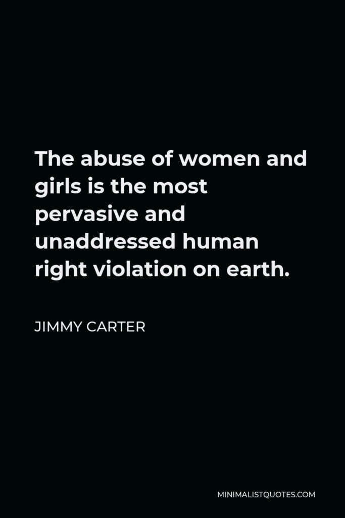 Jimmy Carter Quote - The abuse of women and girls is the most pervasive and unaddressed human right violation on earth.
