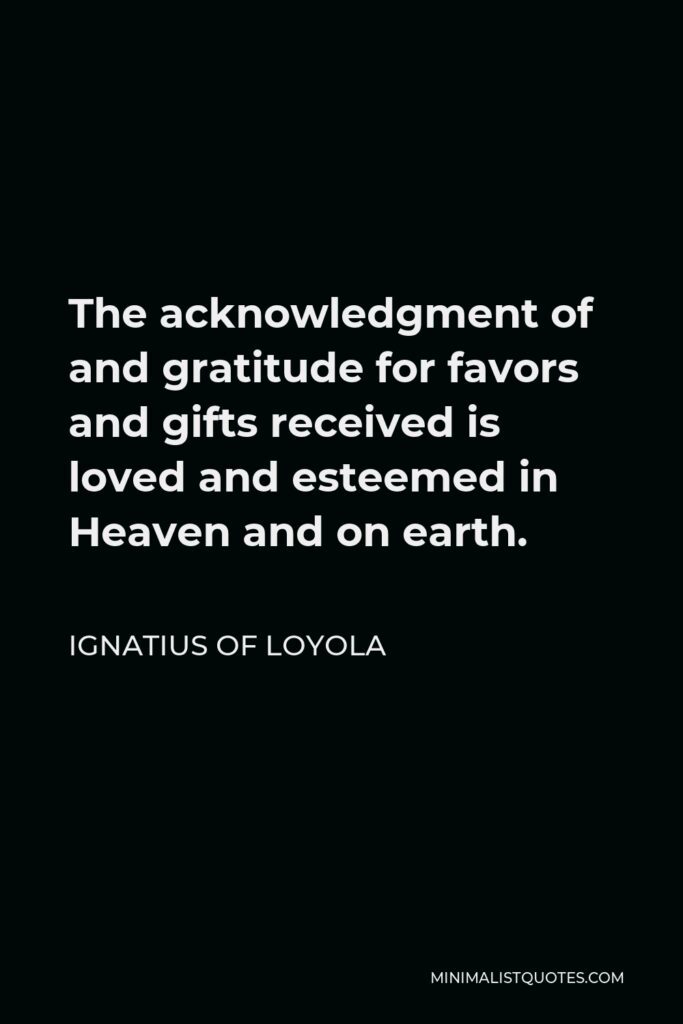 Ignatius of Loyola Quote - The acknowledgment of and gratitude for favors and gifts received is loved and esteemed in Heaven and on earth.