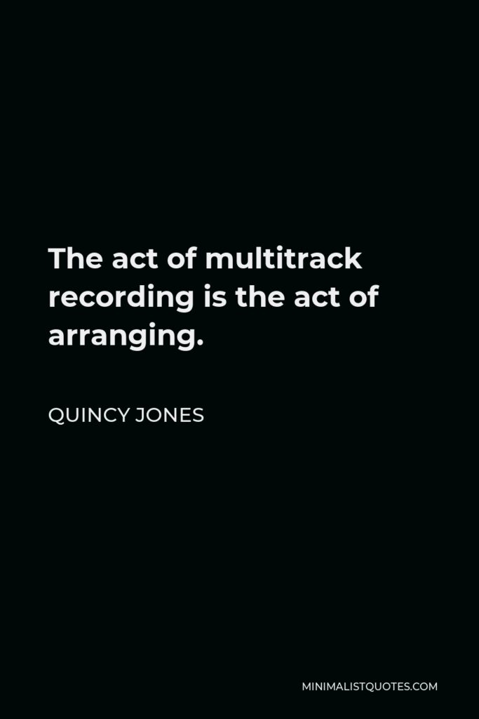 Quincy Jones Quote - The act of multitrack recording is the act of arranging.