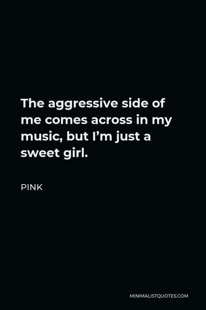 Pink Quote - The aggressive side of me comes across in my music, but I’m just a sweet girl.