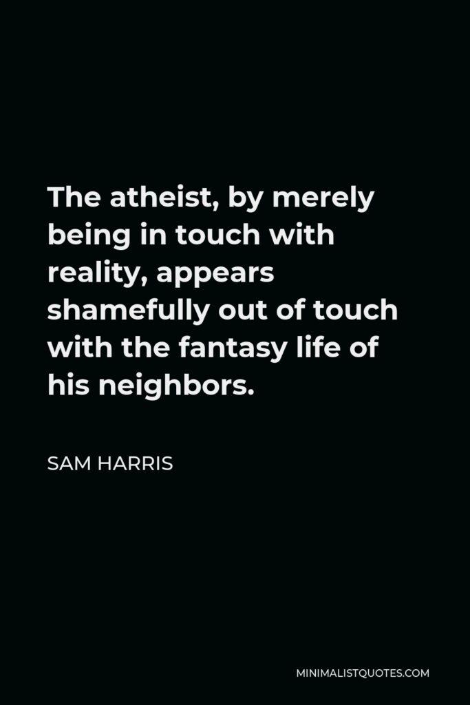 Sam Harris Quote - The atheist, by merely being in touch with reality, appears shamefully out of touch with the fantasy life of his neighbors.