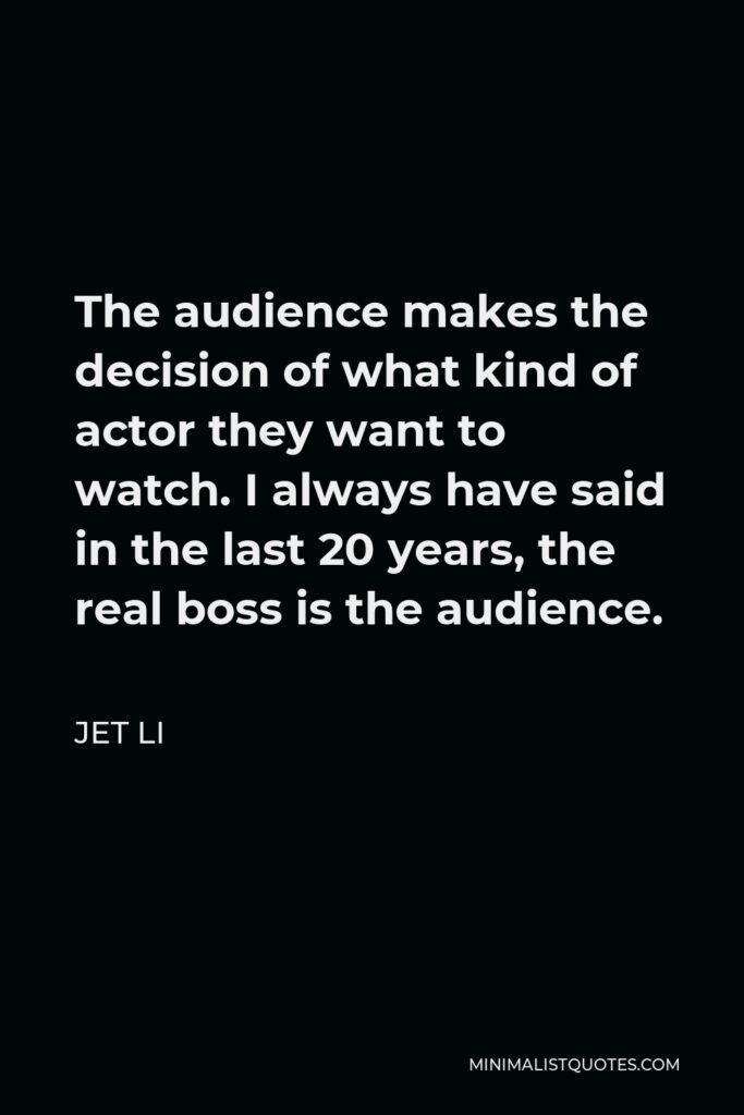 Jet Li Quote - The audience makes the decision of what kind of actor they want to watch. I always have said in the last 20 years, the real boss is the audience.