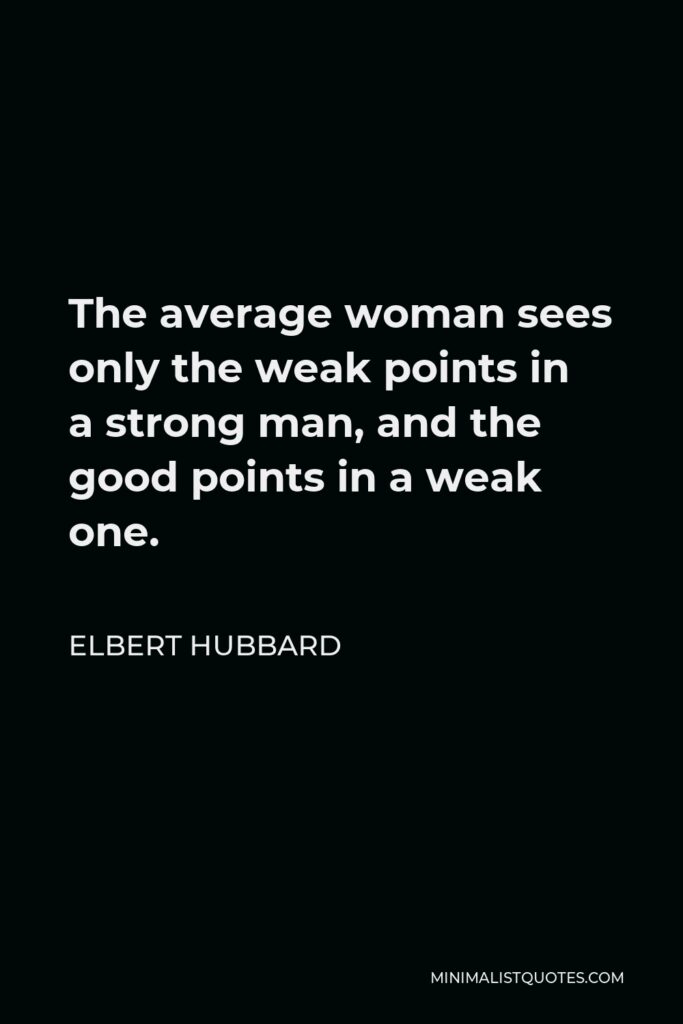 Elbert Hubbard Quote - The average woman sees only the weak points in a strong man, and the good points in a weak one.