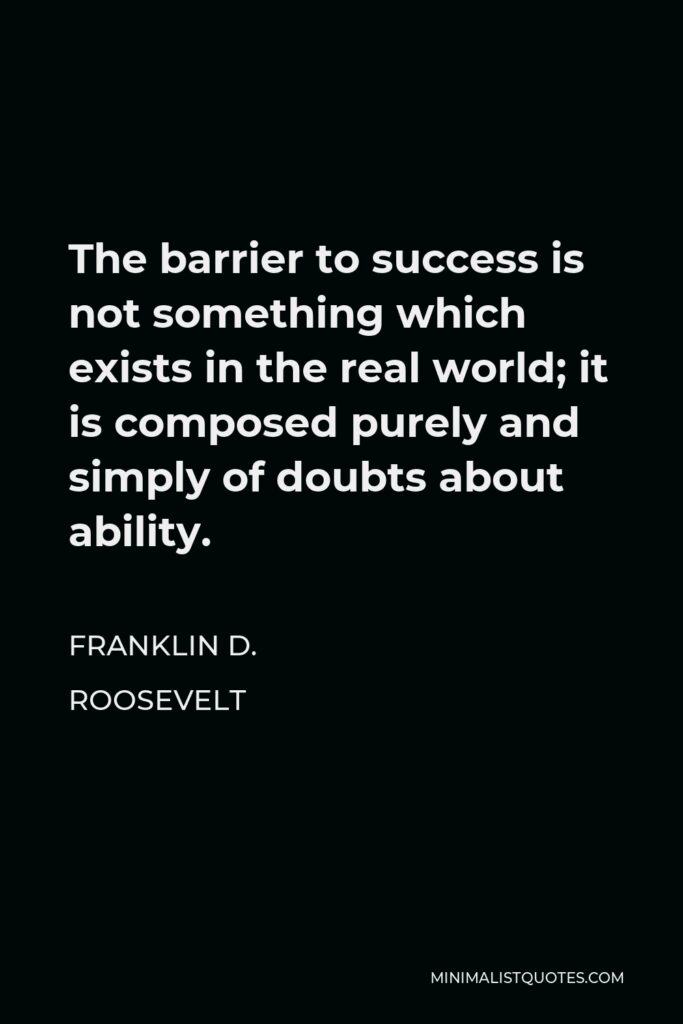 Franklin D. Roosevelt Quote - The barrier to success is not something which exists in the real world; it is composed purely and simply of doubts about ability.