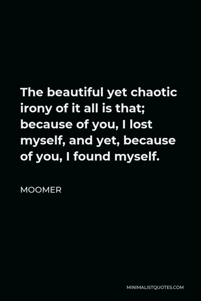 Moomer Quote - The beautiful yet chaotic irony of it all is that; because of you, I lost myself, and yet, because of you, I found myself.