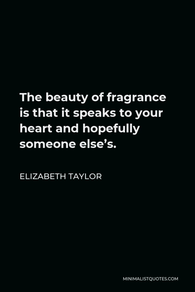 Elizabeth Taylor Quote - The beauty of fragrance is that it speaks to your heart and hopefully someone else’s.