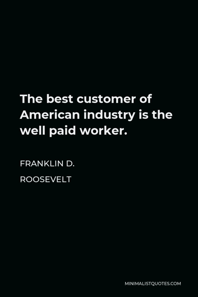 Franklin D. Roosevelt Quote - The best customer of American industry is the well paid worker.
