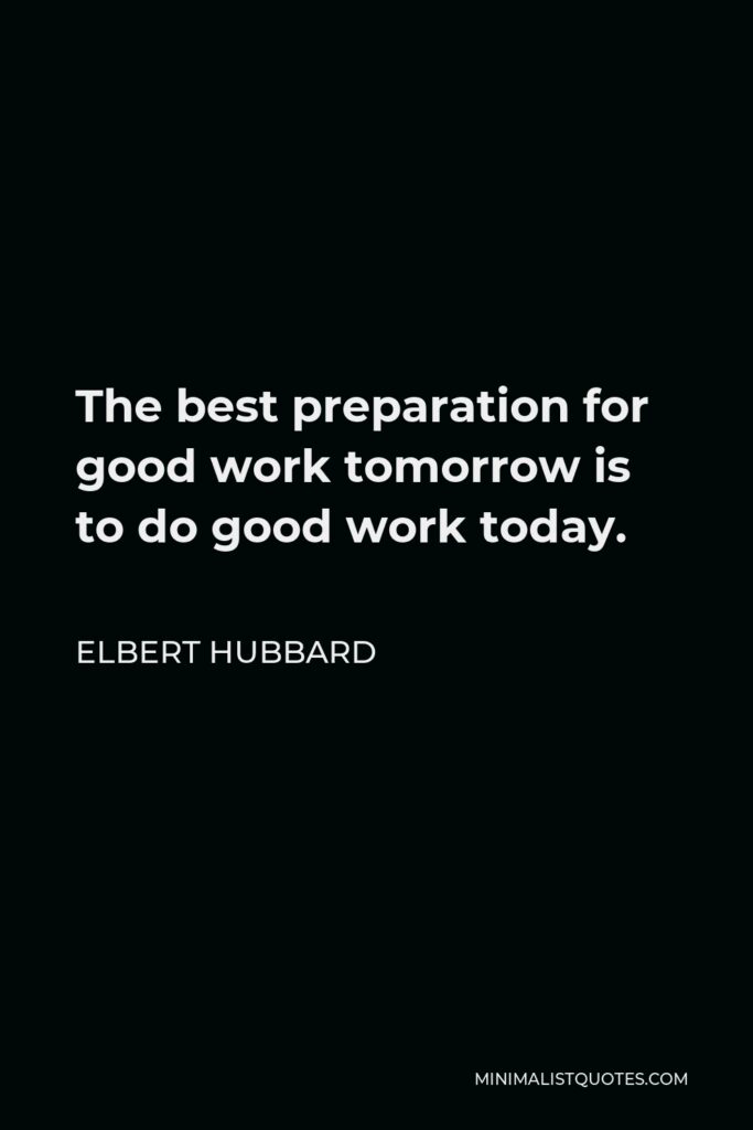 Elbert Hubbard Quote - The best preparation for good work tomorrow is to do good work today.