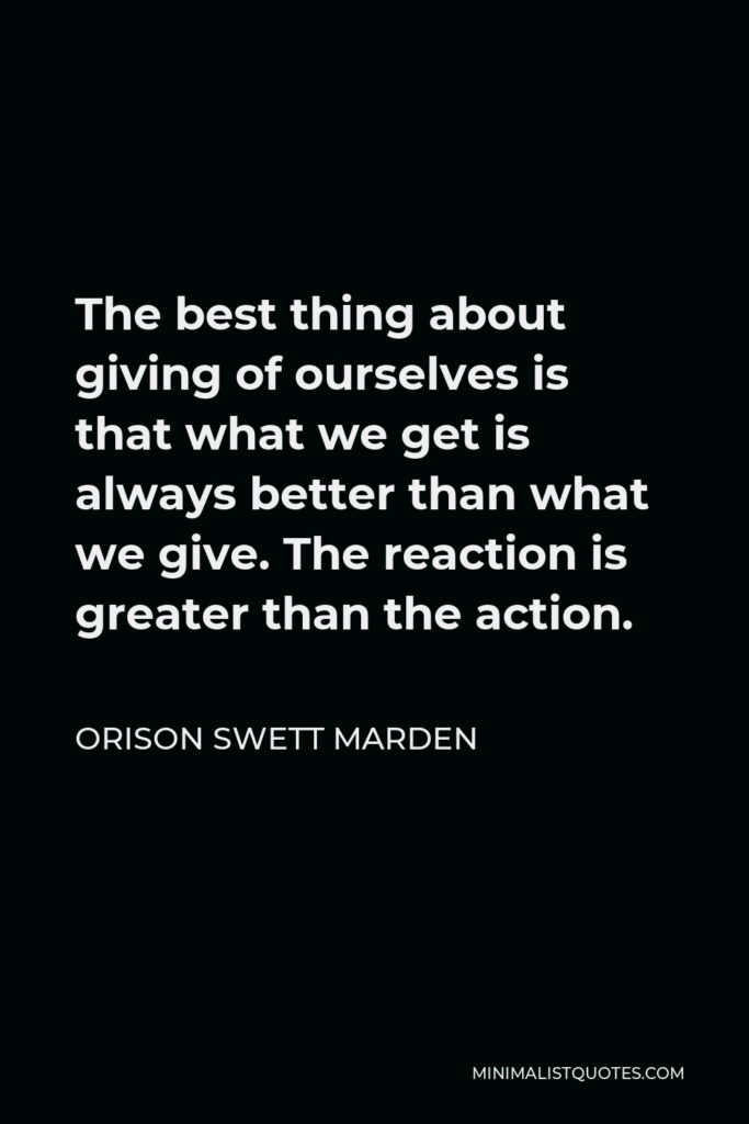 Orison Swett Marden Quote - The best thing about giving of ourselves is that what we get is always better than what we give. The reaction is greater than the action.
