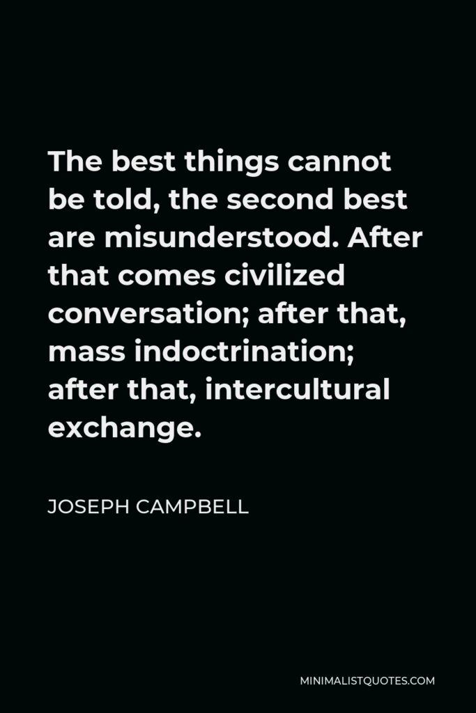 Joseph Campbell Quote - The best things cannot be told, the second best are misunderstood. After that comes civilized conversation; after that, mass indoctrination; after that, intercultural exchange.