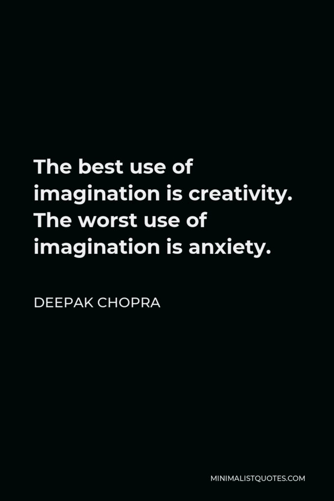Deepak Chopra Quote - The best use of imagination is creativity. The worst use of imagination is anxiety.