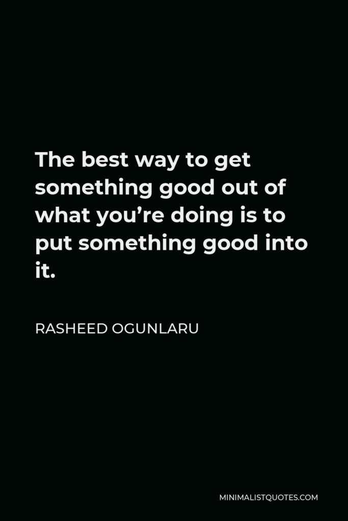 Rasheed Ogunlaru Quote - The best way to get something good out of what you’re doing is to put something good into it.
