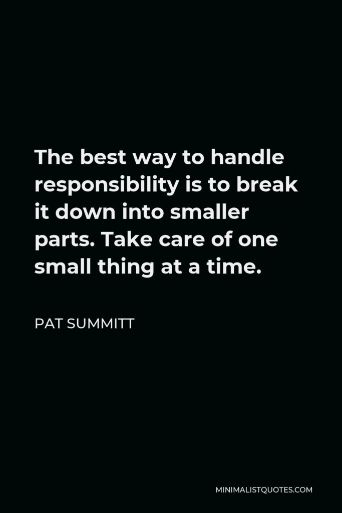 Pat Summitt Quote - The best way to handle responsibility is to break it down into smaller parts. Take care of one small thing at a time.