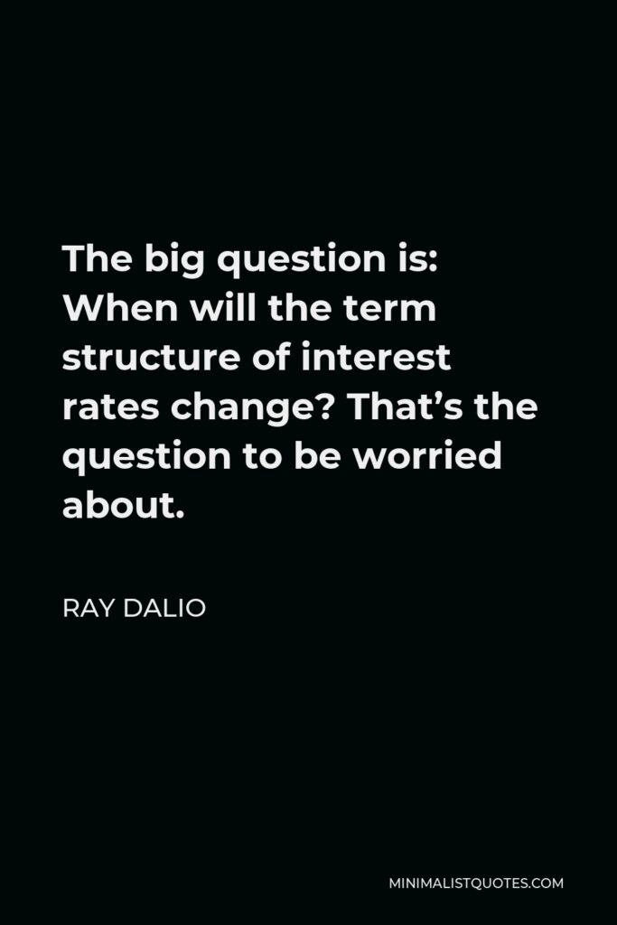 Ray Dalio Quote - The big question is: When will the term structure of interest rates change? That’s the question to be worried about.